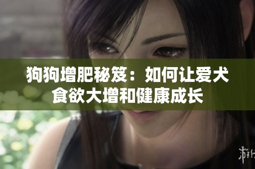 狗狗增肥秘笈：如何让爱犬食欲大增和健康成长