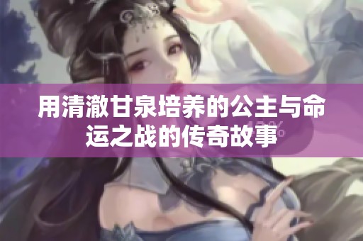 用清澈甘泉培养的公主与命运之战的传奇故事
