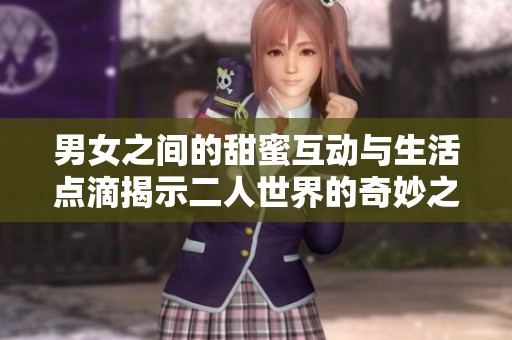 男女之间的甜蜜互动与生活点滴揭示二人世界的奇妙之处