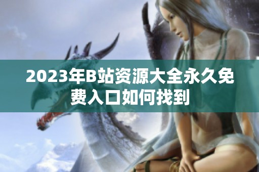 2023年B站资源大全永久免费入口如何找到