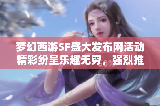梦幻西游SF盛大发布网活动精彩纷呈乐趣无穷，强烈推荐参与！