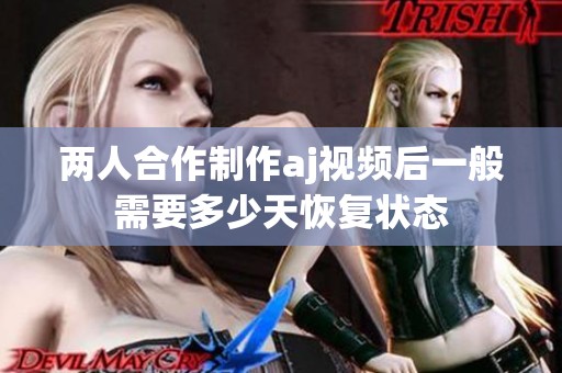 两人合作制作aj视频后一般需要多少天恢复状态