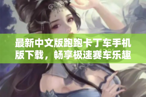 最新中文版跑跑卡丁车手机版下载，畅享极速赛车乐趣