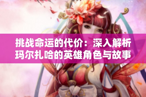挑战命运的代价：深入解析玛尔扎哈的英雄角色与故事背景