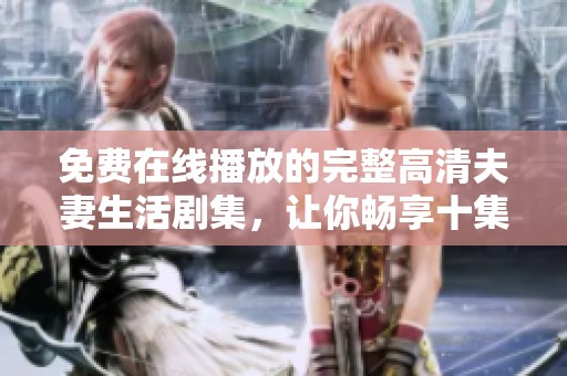 免费在线播放的完整高清夫妻生活剧集，让你畅享十集精彩内容