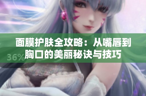 面膜护肤全攻略：从嘴唇到胸口的美丽秘诀与技巧