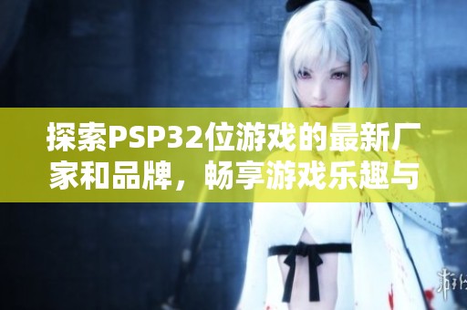 探索PSP32位游戏的最新厂家和品牌，畅享游戏乐趣与高清图片展示