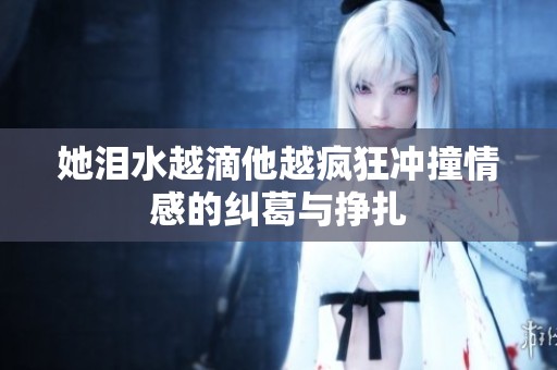 她泪水越滴他越疯狂冲撞情感的纠葛与挣扎