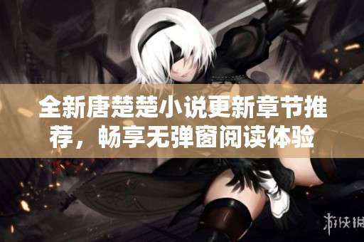 全新唐楚楚小说更新章节推荐，畅享无弹窗阅读体验