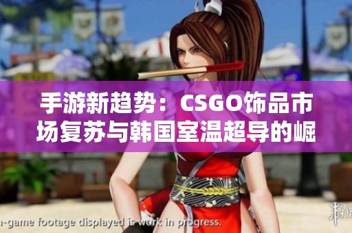 手游新趋势：CSGO饰品市场复苏与韩国室温超导的崛起
