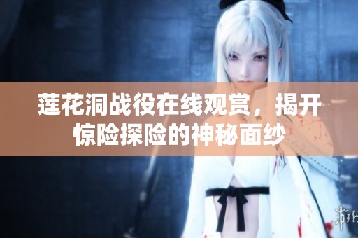 莲花洞战役在线观赏，揭开惊险探险的神秘面纱
