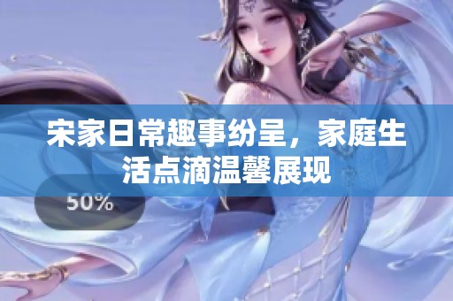 宋家日常趣事纷呈，家庭生活点滴温馨展现