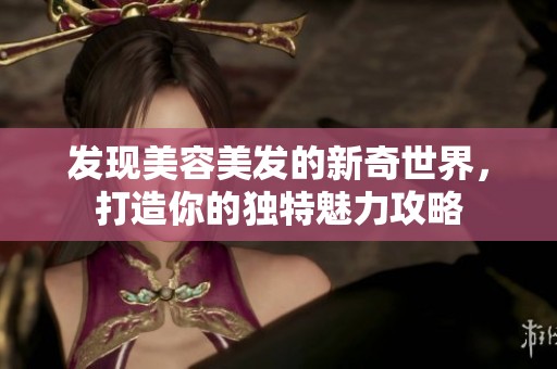 发现美容美发的新奇世界，打造你的独特魅力攻略