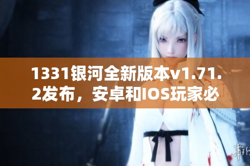 1331银河全新版本v1.71.2发布，安卓和IOS玩家必看！