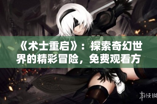《术士重启》：探索奇幻世界的精彩冒险，免费观看方式分享