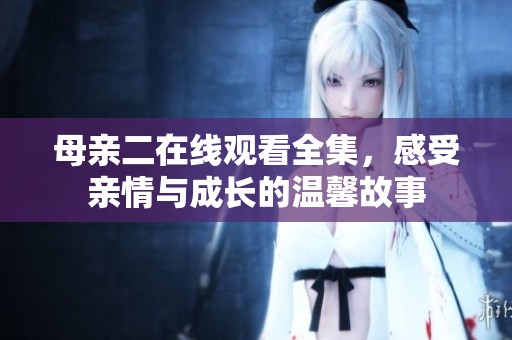 母亲二在线观看全集，感受亲情与成长的温馨故事