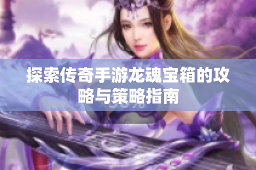 探索传奇手游龙魂宝箱的攻略与策略指南