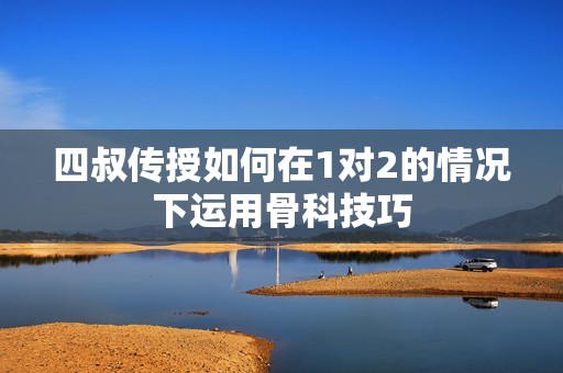 四叔传授如何在1对2的情况下运用骨科技巧
