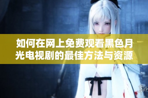 如何在网上免费观看黑色月光电视剧的最佳方法与资源分享