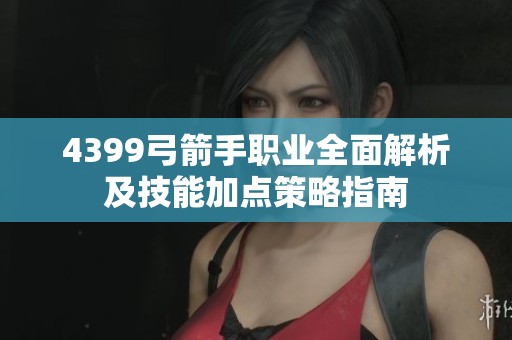 4399弓箭手职业全面解析及技能加点策略指南