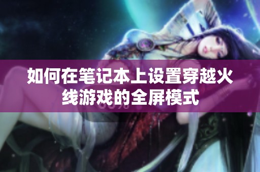 如何在笔记本上设置穿越火线游戏的全屏模式