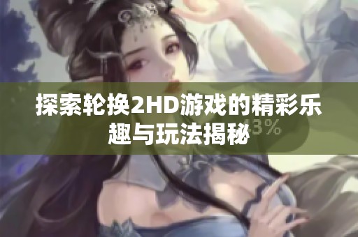 探索轮换2HD游戏的精彩乐趣与玩法揭秘