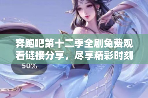 奔跑吧第十二季全剧免费观看链接分享，尽享精彩时刻
