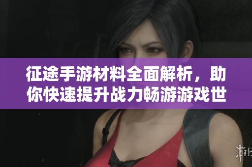 征途手游材料全面解析，助你快速提升战力畅游游戏世界