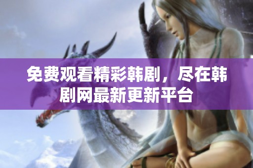 免费观看精彩韩剧，尽在韩剧网最新更新平台