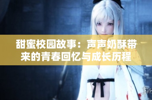 甜蜜校园故事：声声奶酥带来的青春回忆与成长历程