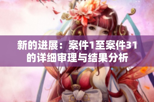 新的进展：案件1至案件31的详细审理与结果分析