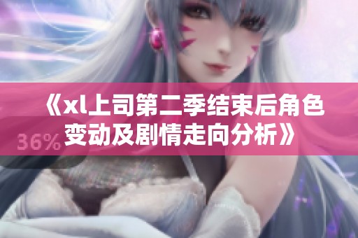《xl上司第二季结束后角色变动及剧情走向分析》