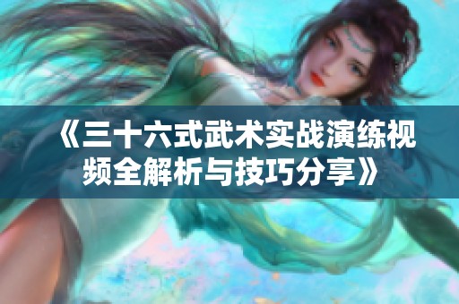 《三十六式武术实战演练视频全解析与技巧分享》