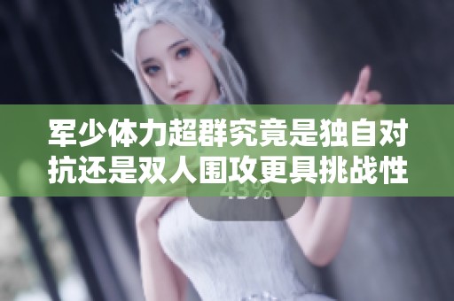 军少体力超群究竟是独自对抗还是双人围攻更具挑战性