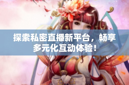 探索私密直播新平台，畅享多元化互动体验！