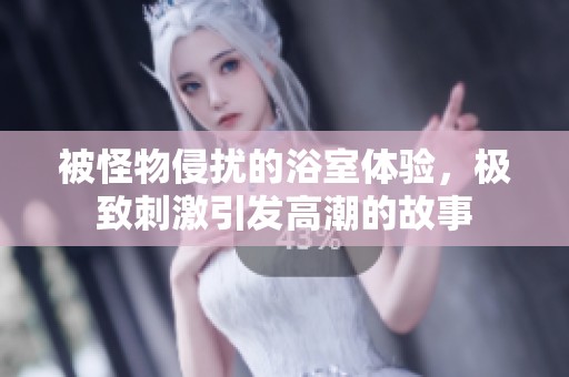 被怪物侵扰的浴室体验，极致刺激引发高潮的故事