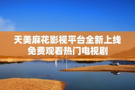 天美麻花影视平台全新上线免费观看热门电视剧