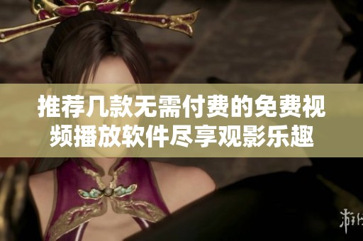 推荐几款无需付费的免费视频播放软件尽享观影乐趣