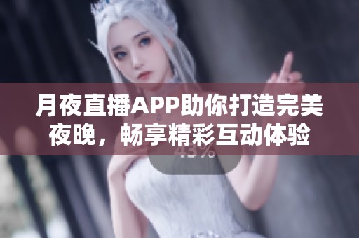 月夜直播APP助你打造完美夜晚，畅享精彩互动体验
