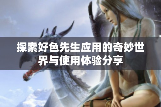 探索好色先生应用的奇妙世界与使用体验分享