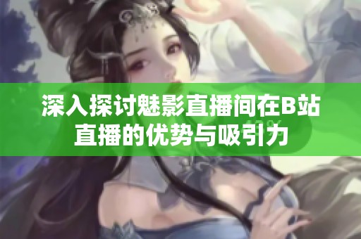深入探讨魅影直播间在B站直播的优势与吸引力