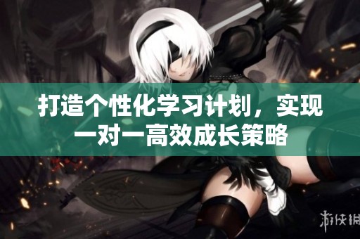 打造个性化学习计划，实现一对一高效成长策略