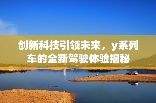 创新科技引领未来，y系列车的全新驾驶体验揭秘