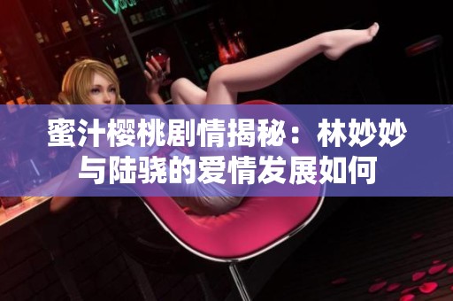 蜜汁樱桃剧情揭秘：林妙妙与陆骁的爱情发展如何