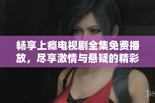 畅享上瘾电视剧全集免费播放，尽享激情与悬疑的精彩之旅