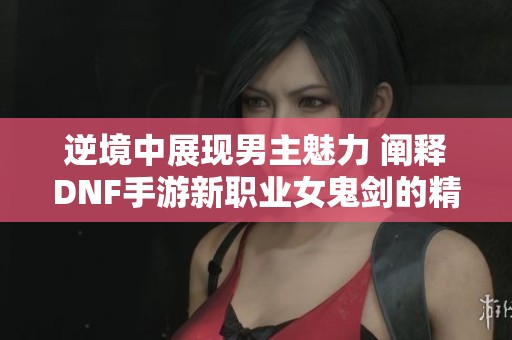 逆境中展现男主魅力 阐释DNF手游新职业女鬼剑的精彩