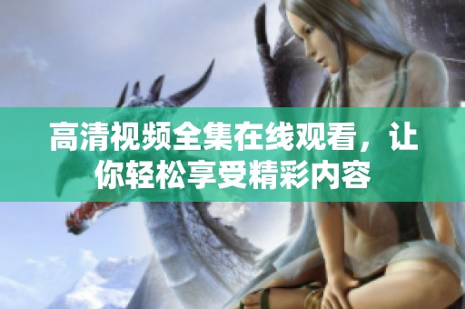 高清视频全集在线观看，让你轻松享受精彩内容