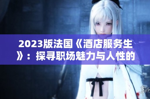 2023版法国《酒店服务生》：探寻职场魅力与人性的深刻故事