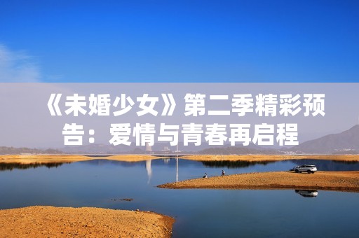《未婚少女》第二季精彩预告：爱情与青春再启程