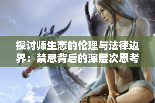探讨师生恋的伦理与法律边界：禁忌背后的深层次思考